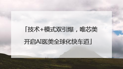 技术+模式双引爆，唯芯美开启AI医美全球化快车道