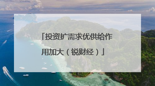 投资扩需求优供给作用加大（锐财经）