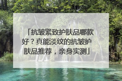 抗皱紧致护肤品哪款好？真能淡纹的抗皱护肤品推荐，亲身实测