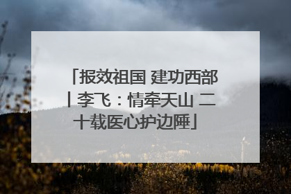 报效祖国 建功西部丨李飞：情牵天山 二十载医心护边陲
