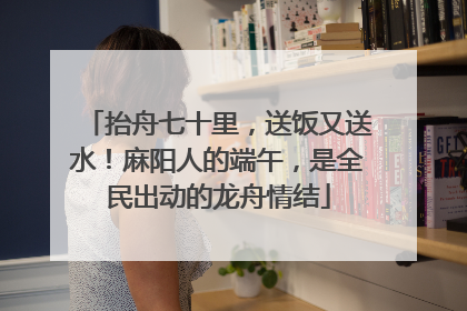 抬舟七十里，送饭又送水！麻阳人的端午，是全民出动的龙舟情结