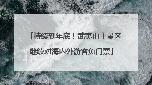 持续到年底！武夷山主景区继续对海内外游客免门票