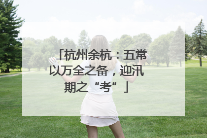 杭州余杭：五常以万全之备，迎汛期之“考”