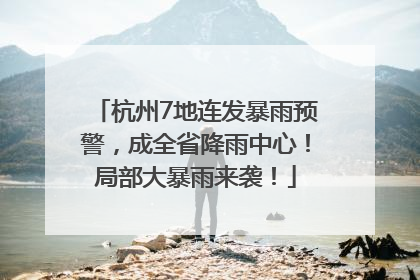 杭州7地连发暴雨预警，成全省降雨中心！局部大暴雨来袭！