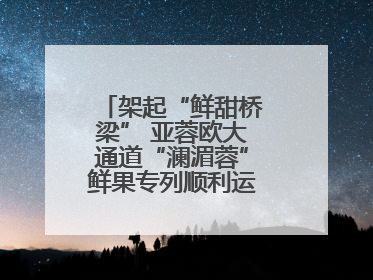 架起“鲜甜桥梁” 亚蓉欧大通道“澜湄蓉”鲜果专列顺利运抵成都青白江