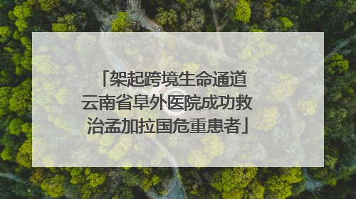 架起跨境生命通道 云南省阜外医院成功救治孟加拉国危重患者