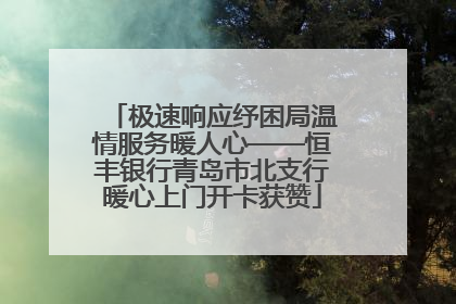 极速响应纾困局温情服务暖人心——恒丰银行青岛市北支行暖心上门开卡获赞