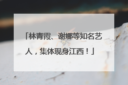 林青霞、谢娜等知名艺人，集体现身江西！