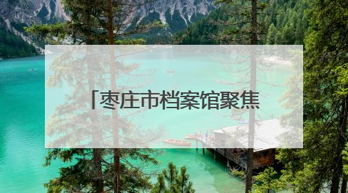 枣庄市档案馆聚焦“四个精” 赋能城市转型与文脉传承