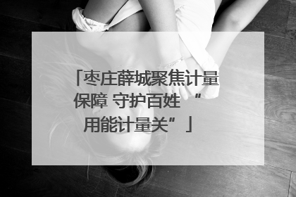 枣庄薛城聚焦计量保障 守护百姓 “用能计量关”
