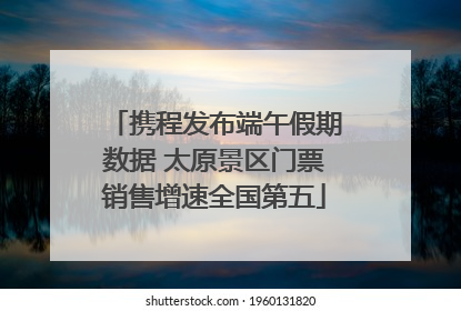 携程发布端午假期数据 太原景区门票销售增速全国第五