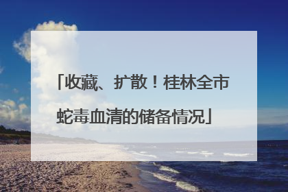 收藏、扩散！桂林全市蛇毒血清的储备情况