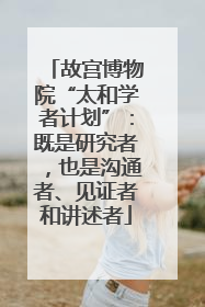 故宫博物院“太和学者计划”：既是研究者，也是沟通者、见证者和讲述者
