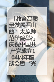 教育高质量发展看山西：太原师范学院举行庆祝中国共产党成立104周年座谈会暨“光荣在党50年”纪念章颁发仪式