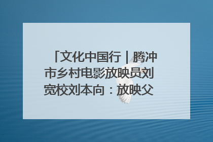 文化中国行｜腾冲市乡村电影放映员刘宽校刘本向：放映父子兵 接力光影梦