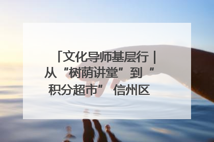 文化导师基层行｜从“树荫讲堂”到“积分超市” 信州区基层治理有实招