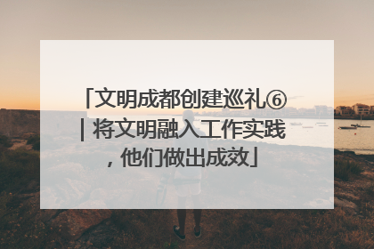文明成都创建巡礼⑥｜将文明融入工作实践，他们做出成效