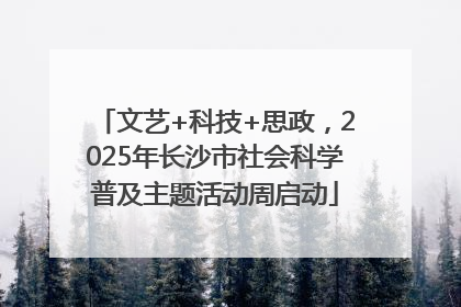 文艺+科技+思政，2025年长沙市社会科学普及主题活动周启动