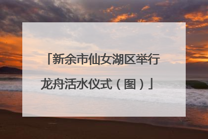 新余市仙女湖区举行龙舟活水仪式（图）
