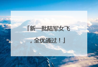 新一批陆军女飞，全优通过！