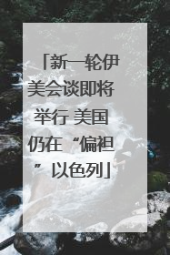 新一轮伊美会谈即将举行 美国仍在“偏袒”以色列