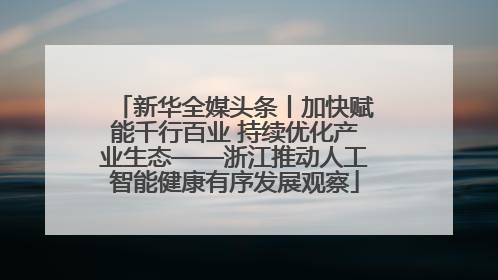 新华全媒头条丨加快赋能千行百业 持续优化产业生态——浙江推动人工智能健康有序发展观察