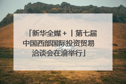 新华全媒＋丨第七届中国西部国际投资贸易洽谈会在渝举行