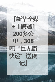 新华全媒+丨跨越1200多公里，308吨“巨无霸快递”送货记