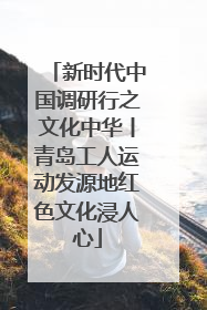 新时代中国调研行之文化中华丨青岛工人运动发源地红色文化浸人心