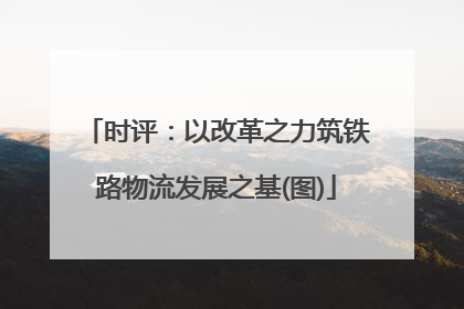 时评：以改革之力筑铁路物流发展之基(图)