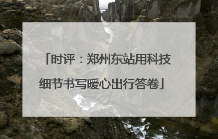 时评：郑州东站用科技细节书写暖心出行答卷