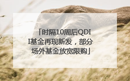 时隔10周后QDII基金再现新发，部分场外基金放宽限购