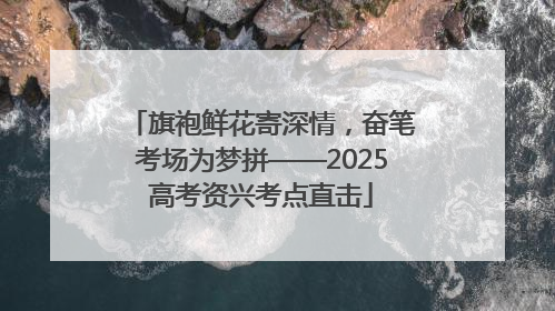 旗袍鲜花寄深情，奋笔考场为梦拼——2025高考资兴考点直击