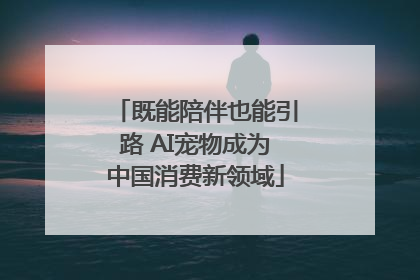 既能陪伴也能引路 AI宠物成为中国消费新领域