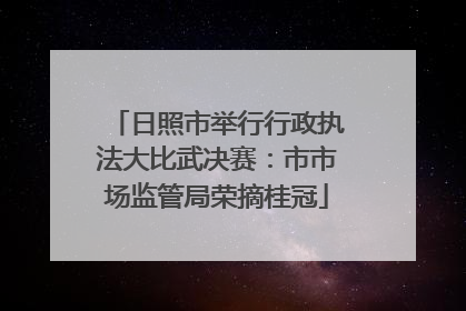 日照市举行行政执法大比武决赛：市市场监管局荣摘桂冠