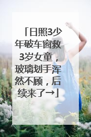 日照3少年破车窗救3岁女童，玻璃划手浑然不顾，后续来了→