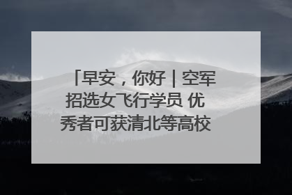 早安，你好｜空军招选女飞行学员 优秀者可获清北等高校“双学籍”