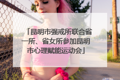 昆明市强戒所联合省一所、省女所参加昆明市心理赋能运动会