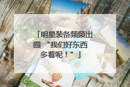 明星装备频频出圈 “我们好东西多着呢！”
