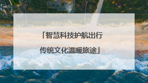 智慧科技护航出行 传统文化温暖旅途