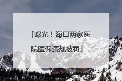 曝光！海口两家医院医保违规被罚