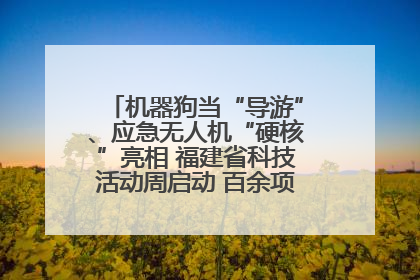 机器狗当“导游”、应急无人机“硬核”亮相 福建省科技活动周启动 百余项特色活动酷炫来袭