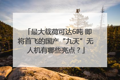 最大载荷可达6吨 即将首飞的国产“九天”无人机有哪些亮点？