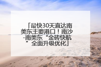 最快30天直达南美东主要港口！南沙-南美东“金砖快航”全面升级优化