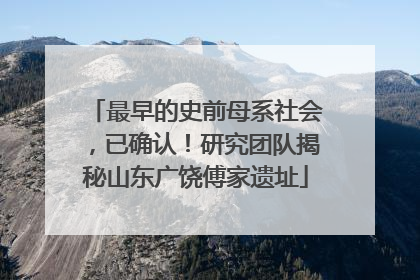 最早的史前母系社会，已确认！研究团队揭秘山东广饶傅家遗址