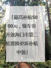 最高补贴5000元，懂车帝开放海口市第二轮置换更新补贴申领