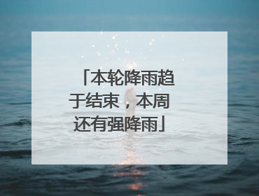 本轮降雨趋于结束，本周还有强降雨