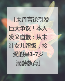朱丹言论引发巨大争议！本人发文道歉：从未让女儿留级，接受的是3-7岁混龄教育