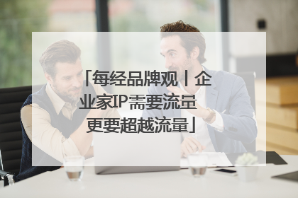 每经品牌观丨企业家IP需要流量 更要超越流量