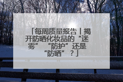 每周质量报告丨揭开防晒化妆品的“迷雾” “防护”还是“防晒”？
